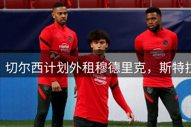 切尔西计划外租穆德里克，斯特拉斯堡成潜在目标