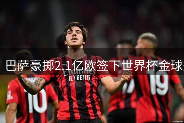 巴萨豪掷2.1亿欧签下世界杯金球先生 30岁西班牙队长从曼城转战诺坎普