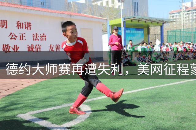 德约大师赛再遭失利，美网征程蒙上阴影
