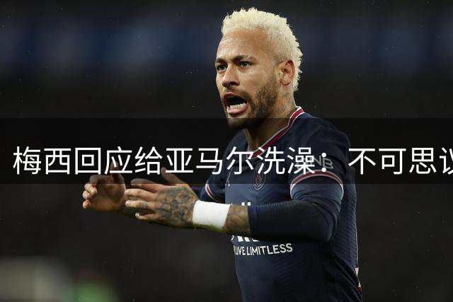 梅西回应给亚马尔洗澡：不可思议的照片，但这次不会让对方赢