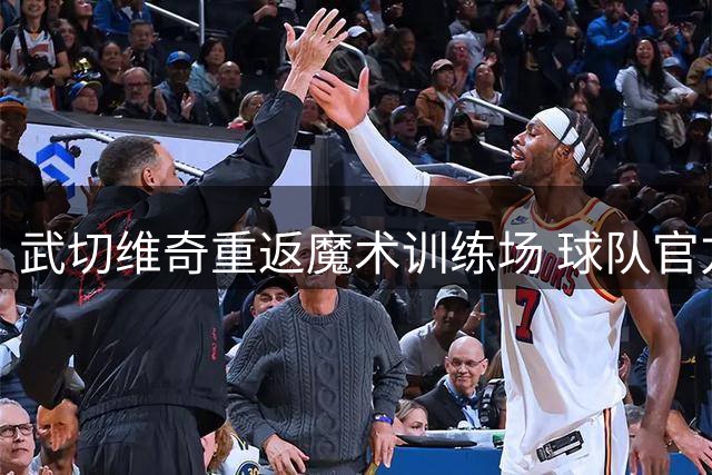 武切维奇重返魔术训练场 球队官方晒照致意