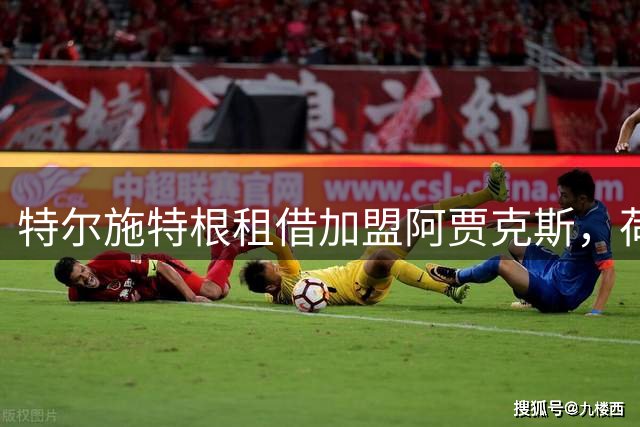 特尔施特根租借加盟阿贾克斯，荷甲劲旅迎来德国国门