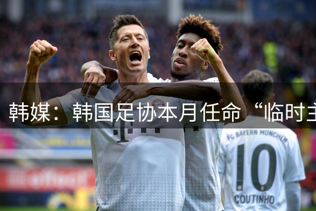 韩媒：韩国足协本月任命“临时主帅” 男足热身赛程确定