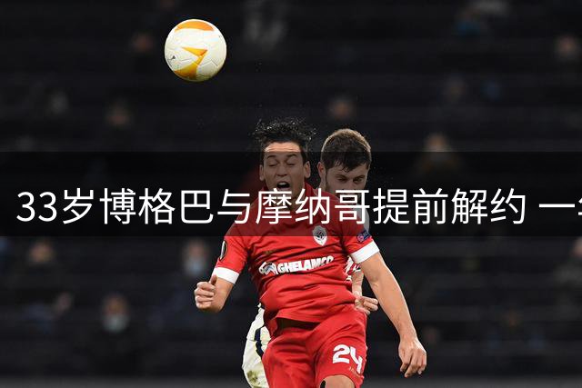 33岁博格巴与摩纳哥提前解约 一年仅出战6场告别法甲