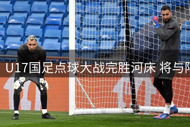U17国足点球大战完胜河床 将与阿森纳上演冠军对决